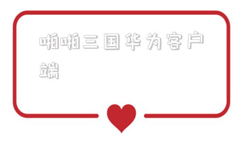 啪啪三国华为客户端华为客户服务中心官网