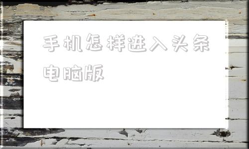 手机怎样进入头条电脑版淘宝网电脑版登录入口手机